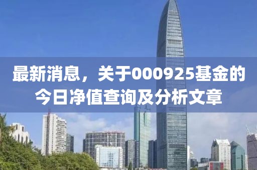 最新消息，关于000925基金的今日净值查询及分析文章