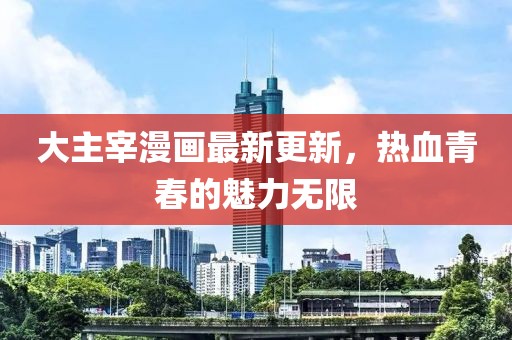 大主宰漫画最新更新，热血青春的魅力无限
