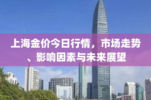 上海金价今日行情，市场走势、影响因素与未来展望