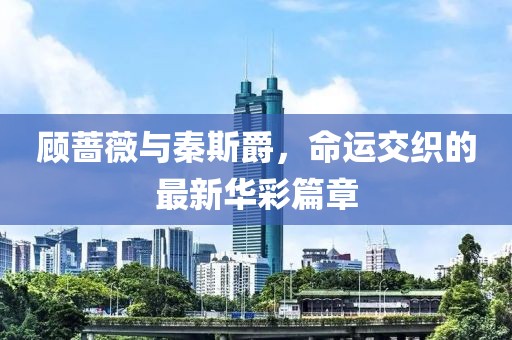 顾蔷薇与秦斯爵，命运交织的最新华彩篇章