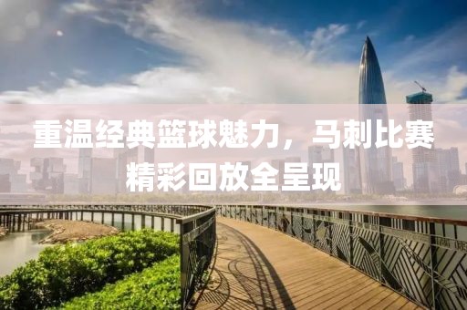 重温经典篮球魅力，马刺比赛精彩回放全呈现