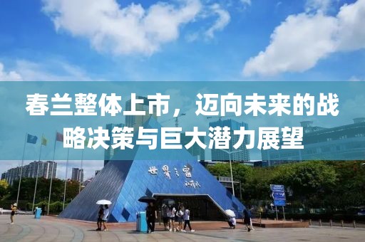 春兰整体上市，迈向未来的战略决策与巨大潜力展望