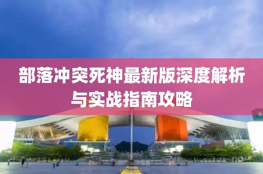 部落冲突死神最新版深度解析与实战指南攻略