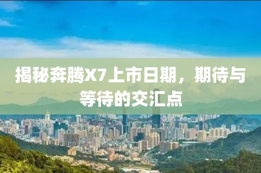 揭秘奔腾X7上市日期，期待与等待的交汇点