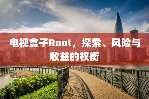 电视盒子Root，探索、风险与收益的权衡