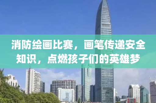 消防绘画比赛，画笔传递安全知识，点燃孩子们的英雄梦