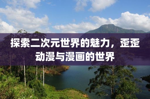 探索二次元世界的魅力，歪歪动漫与漫画的世界