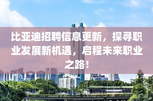 比亚迪招聘信息更新，探寻职业发展新机遇，启程未来职业之路！
