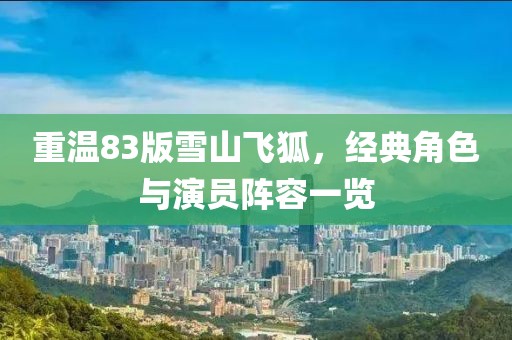 重温83版雪山飞狐，经典角色与演员阵容一览