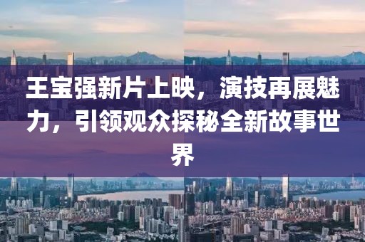 王宝强新片上映，演技再展魅力，引领观众探秘全新故事世界