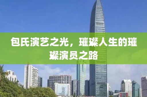 包氏演艺之光，璀璨人生的璀璨演员之路