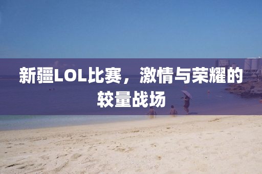 新疆LOL比赛，激情与荣耀的较量战场