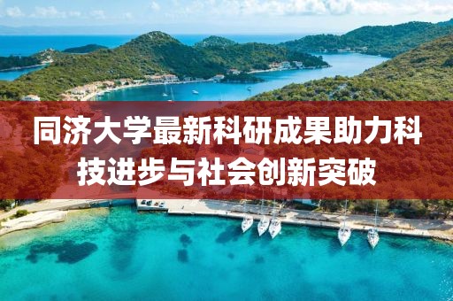 同济大学最新科研成果助力科技进步与社会创新突破