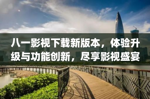 八一影视下载新版本，体验升级与功能创新，尽享影视盛宴