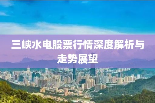 三峡水电股票行情深度解析与走势展望