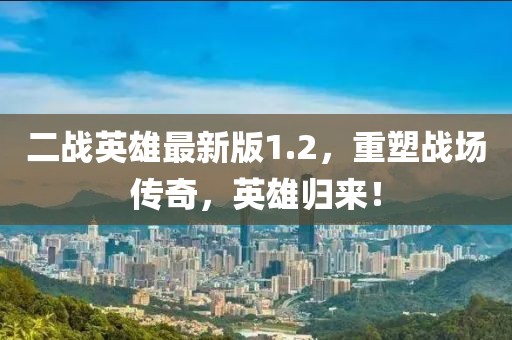 二战英雄最新版1.2，重塑战场传奇，英雄归来！