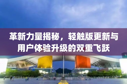 革新力量揭秘，轻触版更新与用户体验升级的双重飞跃