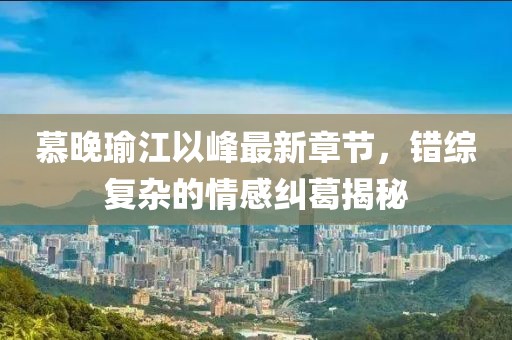 慕晚瑜江以峰最新章节，错综复杂的情感纠葛揭秘