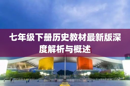 七年级下册历史教材最新版深度解析与概述