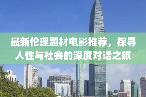 最新伦理题材电影推荐，探寻人性与社会的深度对话之旅