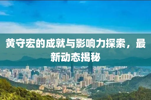 黄守宏的成就与影响力探索，最新动态揭秘