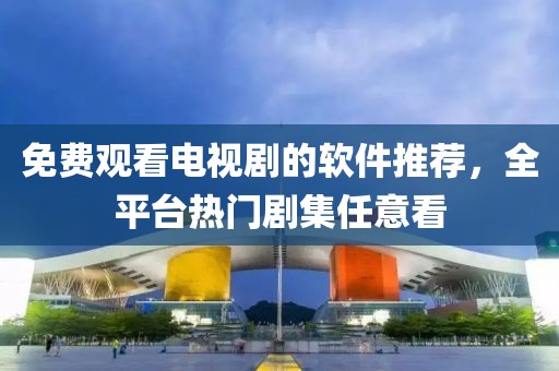 免费观看电视剧的软件推荐，全平台热门剧集任意看
