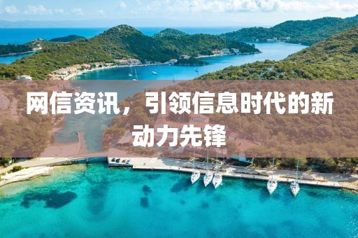 网信资讯，引领信息时代的新动力先锋