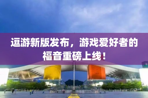 逗游新版发布，游戏爱好者的福音重磅上线！
