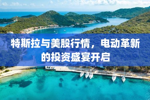 特斯拉与美股行情，电动革新的投资盛宴开启