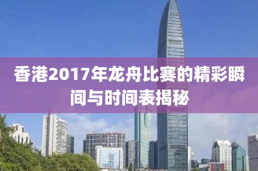 香港2017年龙舟比赛的精彩瞬间与时间表揭秘