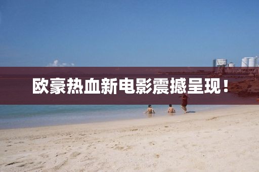 欧豪热血新电影震撼呈现！