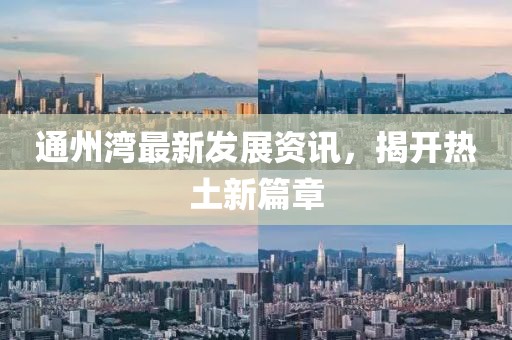 通州湾最新发展资讯，揭开热土新篇章
