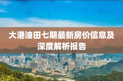 大港油田七期最新房价信息及深度解析报告