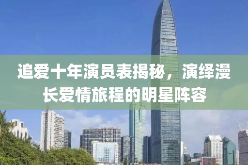 追爱十年演员表揭秘，演绎漫长爱情旅程的明星阵容