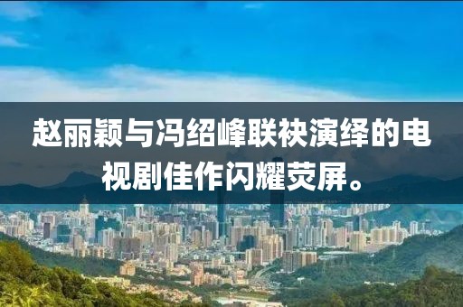 赵丽颖与冯绍峰联袂演绎的电视剧佳作闪耀荧屏。