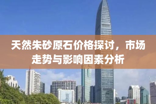 天然朱砂原石价格探讨，市场走势与影响因素分析