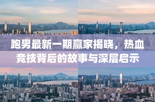跑男最新一期赢家揭晓，热血竞技背后的故事与深层启示