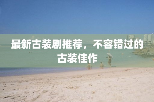 最新古装剧推荐，不容错过的古装佳作