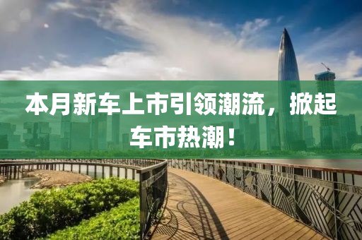 本月新车上市引领潮流，掀起车市热潮！