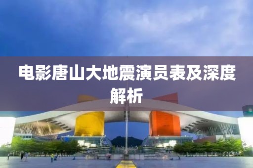 电影唐山大地震演员表及深度解析