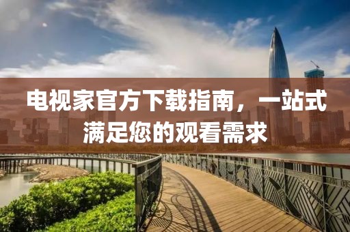 电视家官方下载指南，一站式满足您的观看需求