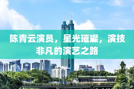 陈青云演员，星光璀璨，演技非凡的演艺之路