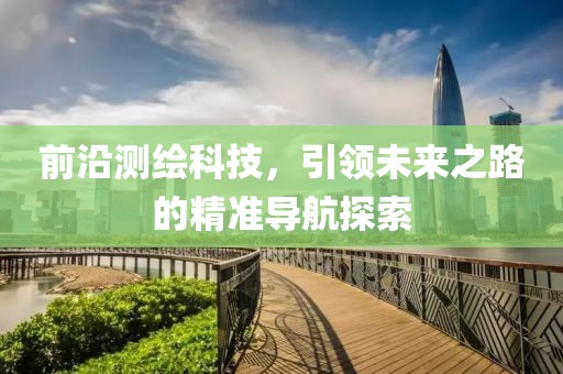 前沿测绘科技，引领未来之路的精准导航探索