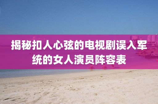 揭秘扣人心弦的电视剧误入军统的女人演员阵容表