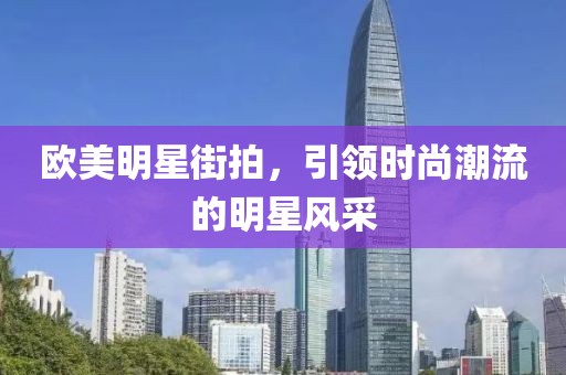 欧美明星街拍，引领时尚潮流的明星风采