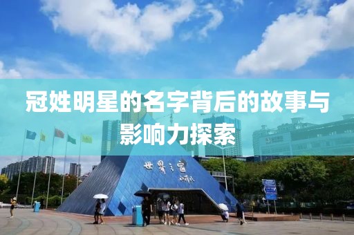 冠姓明星的名字背后的故事与影响力探索