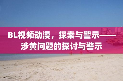 BL视频动漫，探索与警示——涉黄问题的探讨与警示