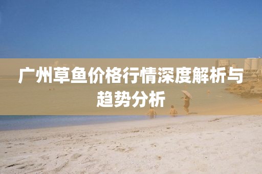 广州草鱼价格行情深度解析与趋势分析