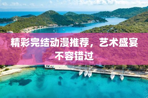 精彩完结动漫推荐，艺术盛宴不容错过