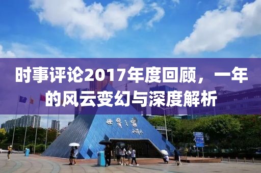 时事评论2017年度回顾，一年的风云变幻与深度解析